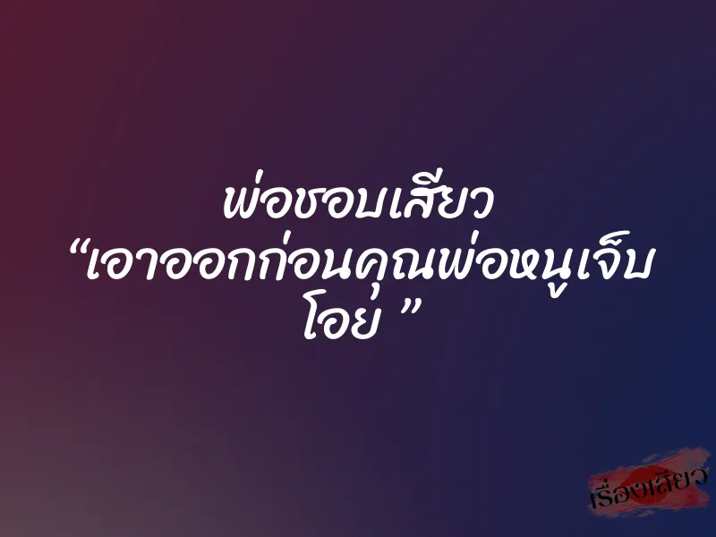 พ่อชอบเสียว “เอาออกก่อนคุณพ่อหนูเจ็บ โอย ” 1 พ่อชอบเสียว “เอาออกก่อนคุณพ่อหนูเจ็บ โอย ”