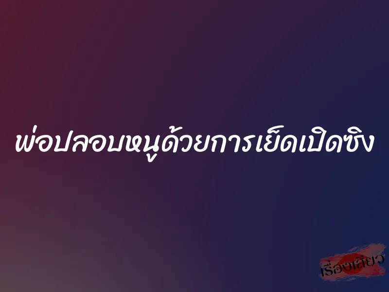 พ่อปลอบหนูด้วยการเย็ดเปิดซิง 9 พ่อปลอบหนูด้วยการเย็ดเปิดซิง