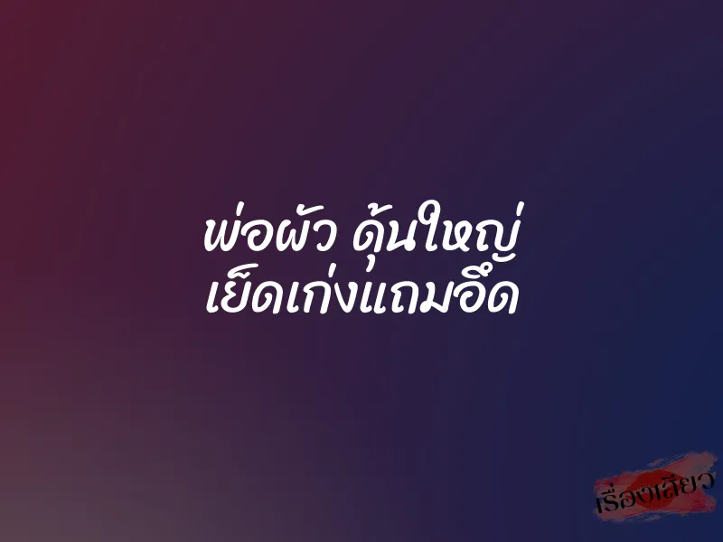 พ่อผัว ดุ้นใหญ่ เย็ดเก่งแถมอึด 1 พ่อผัว ดุ้นใหญ่ เย็ดเก่งแถมอึด