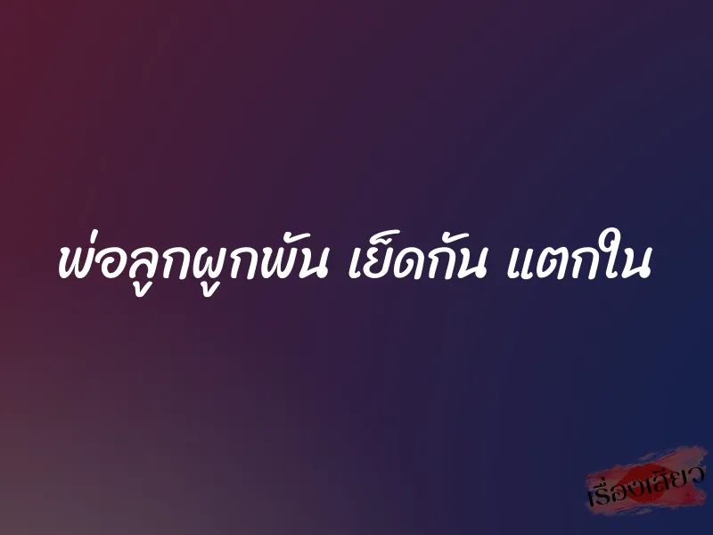 พ่อลูกผูกพัน เย็ดกัน แตกใน 1 พ่อลูกผูกพัน เย็ดกัน แตกใน