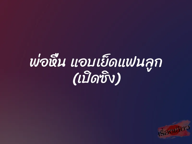 พ่อหื่น แอบเย็ดแฟนลูก (เปิดซิง) 3 พ่อหื่น แอบเย็ดแฟนลูก (เปิดซิง)