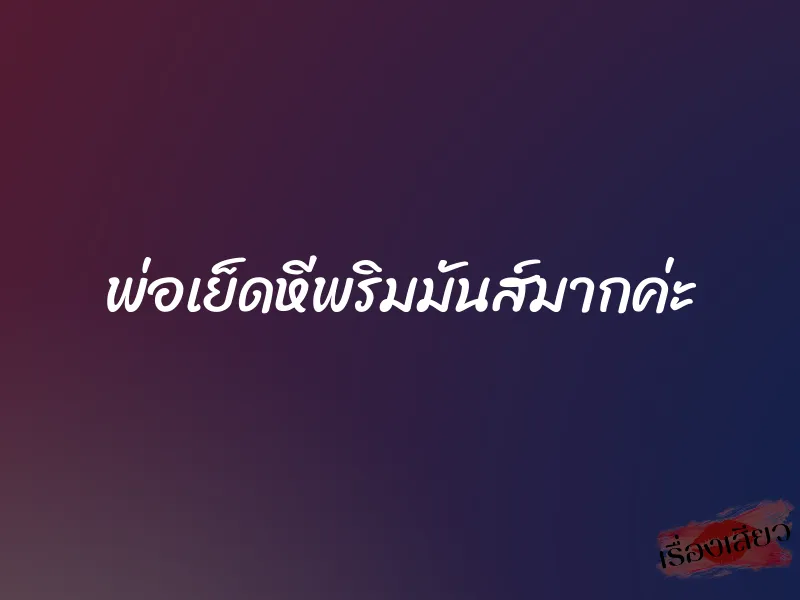 พ่อเย็ดหีพริมมันส์มากค่ะ 4 พ่อเย็ดหีพริมมันส์มากค่ะ