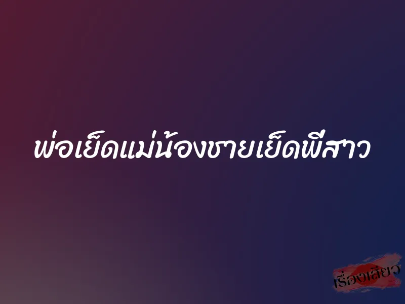 พ่อเย็ดแม่น้องชายเย็ดพี่สาว 6 พ่อเย็ดแม่น้องชายเย็ดพี่สาว