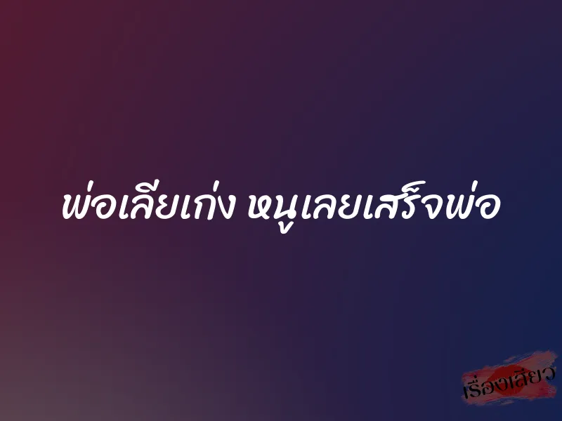 พ่อเลียเก่ง หนูเลยเสร็จพ่อ 4 พ่อเลียเก่ง หนูเลยเสร็จพ่อ