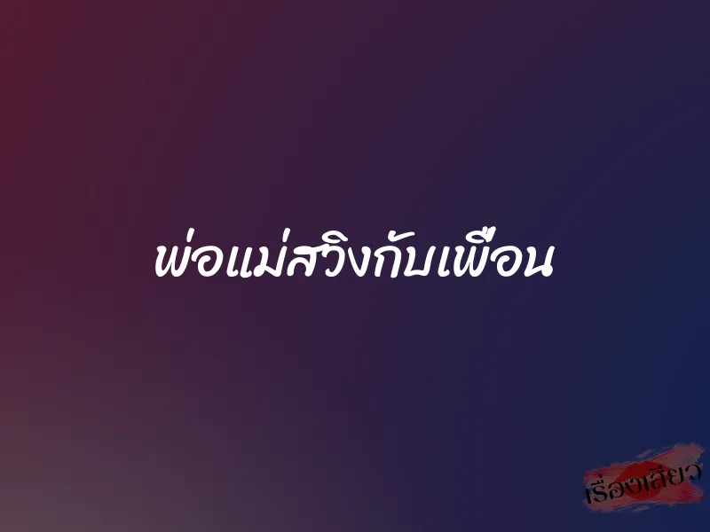 พ่อแม่สวิงกับเพื่อน 1 พ่อแม่สวิงกับเพื่อน