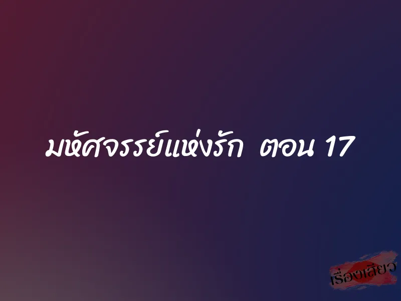 มหัศจรรย์แห่งรัก ตอน 17 1 มหัศจรรย์แห่งรัก ตอน 17