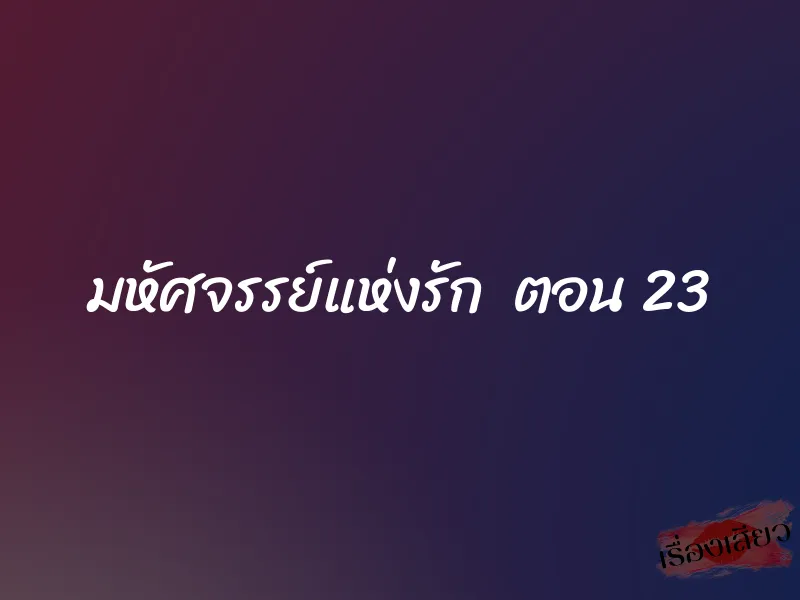 มหัศจรรย์แห่งรัก ตอน 23 1 มหัศจรรย์แห่งรัก ตอน 23