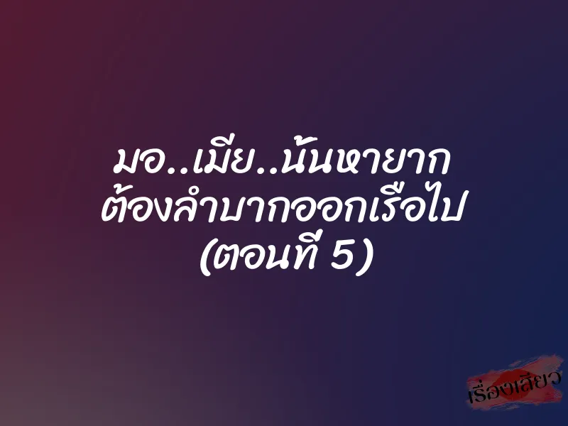 มอ..เมีย..นั้นหายาก ต้องลำบากออกเรือไป (ตอนที่ 5) 1 มอ..เมีย..นั้นหายาก ต้องลำบากออกเรือไป (ตอนที่ 5)