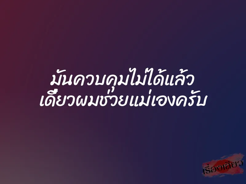 มันควบคุมไม่ได้แล้ว เดี๋ยวผมช่วยแม่เองครับ 10 มันควบคุมไม่ได้แล้ว เดี๋ยวผมช่วยแม่เองครับ