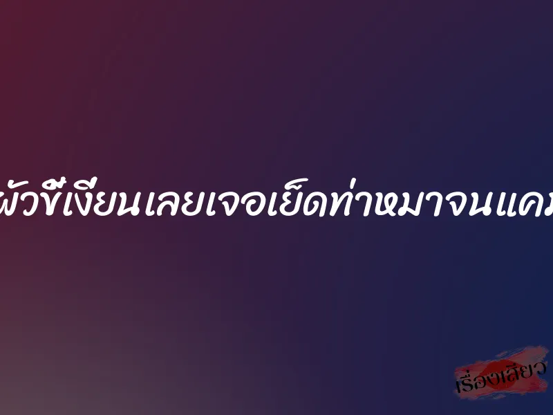 มาค้างบ้านผัวขี้เงี่ยนเลยเจอเย็ดท่าหมาจนแคมปลิ้นทั้งคืน 9 มาค้างบ้านผัวขี้เงี่ยนเลยเจอเย็ดท่าหมาจนแคมปลิ้นทั้งคืน