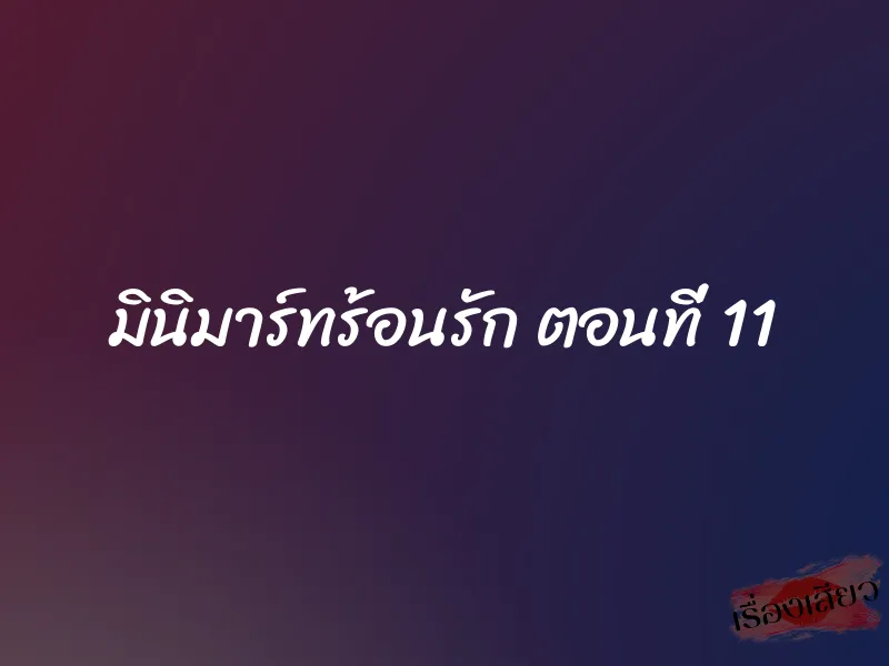 มินิมาร์ทร้อนรัก ตอนที่ 11 1 มินิมาร์ทร้อนรัก ตอนที่ 11