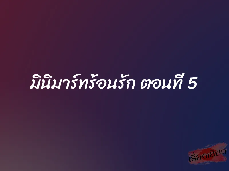 มินิมาร์ทร้อนรัก ตอนที่ 5 1 มินิมาร์ทร้อนรัก ตอนที่ 5