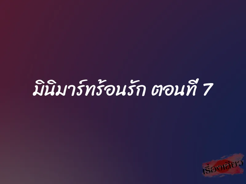 มินิมาร์ทร้อนรัก ตอนที่ 7 1 มินิมาร์ทร้อนรัก ตอนที่ 7