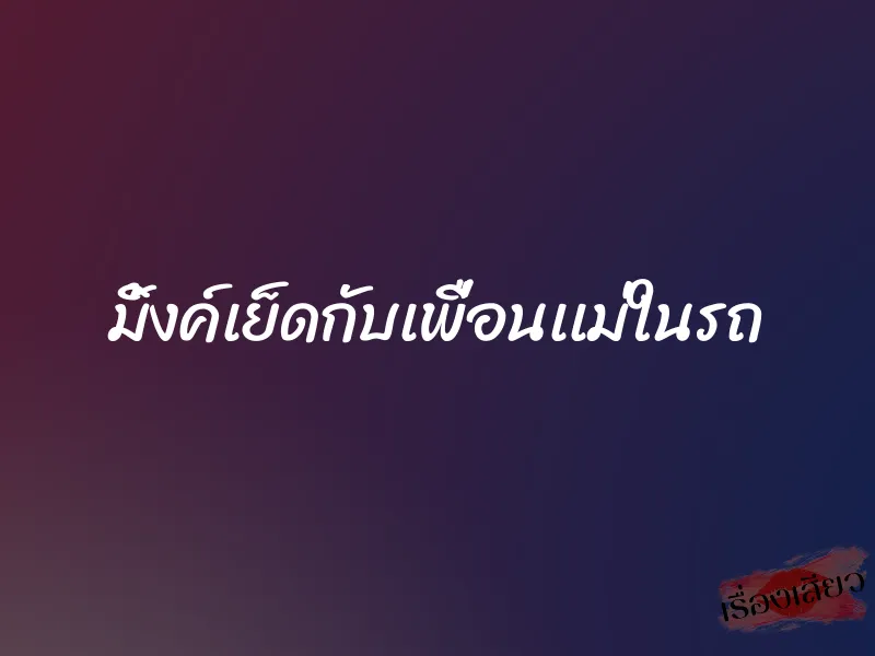 มิ้งค์เย็ดกับเพื่อนเเม่ในรถ 1 มิ้งค์เย็ดกับเพื่อนเเม่ในรถ