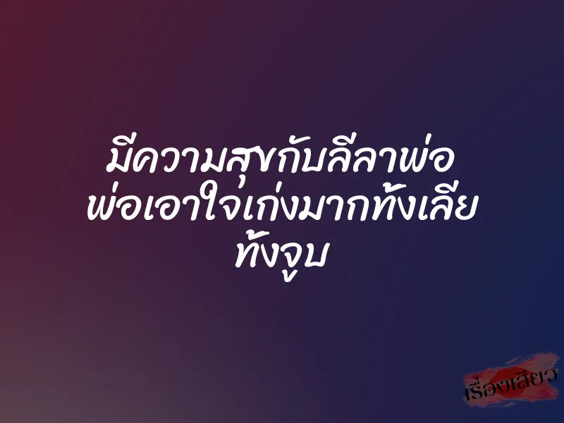 มีความสุขกับลีลาพ่อ พ่อเอาใจเก่งมากทั้งเลีย ทั้งจูบ 2 มีความสุขกับลีลาพ่อ พ่อเอาใจเก่งมากทั้งเลีย ทั้งจูบ