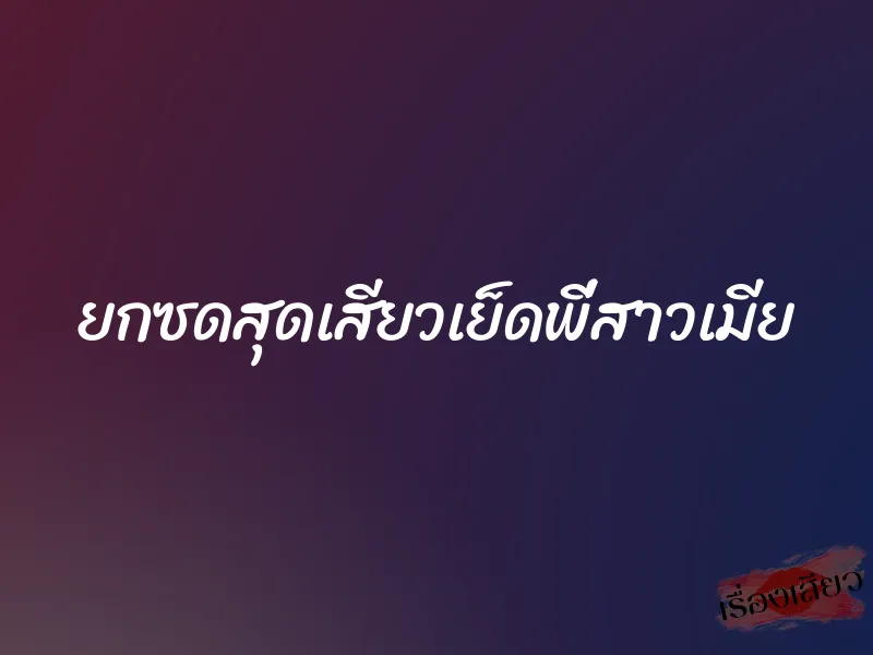 ยกซดสุดเสียวเย็ดพี่สาวเมีย 8 ยกซดสุดเสียวเย็ดพี่สาวเมีย