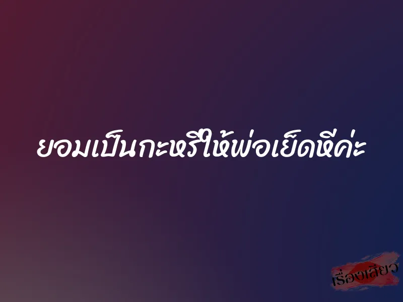 ยอมเป็นกะหรี่ให้พ่อเย็ดหีค่ะ 6 ยอมเป็นกะหรี่ให้พ่อเย็ดหีค่ะ
