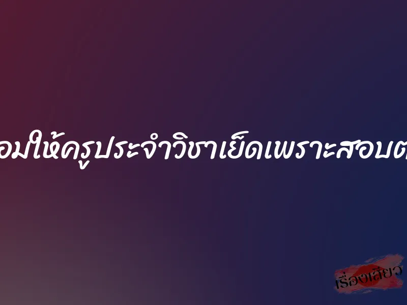 ยอมให้ครูประจำวิชาเย็ดเพราะสอบตก 1 ยอมให้ครูประจำวิชาเย็ดเพราะสอบตก