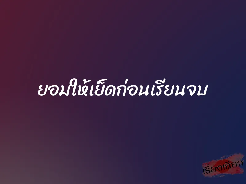 ยอมให้เย็ดก่อนเรียนจบ 1 ยอมให้เย็ดก่อนเรียนจบ