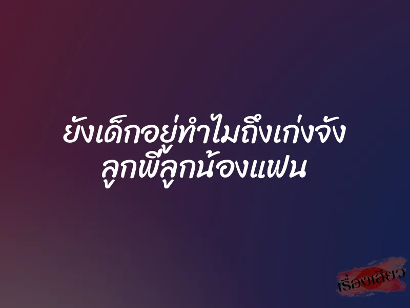 ยังเด็กอยู่ทำไมถึงเก่งจัง ลูกพี่ลูกน้องแฟน 4 ยังเด็กอยู่ทำไมถึงเก่งจัง ลูกพี่ลูกน้องแฟน