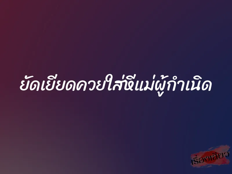 ยัดเยียดควยใส่หีแม่ผู้กำเนิด 10 ยัดเยียดควยใส่หีแม่ผู้กำเนิด