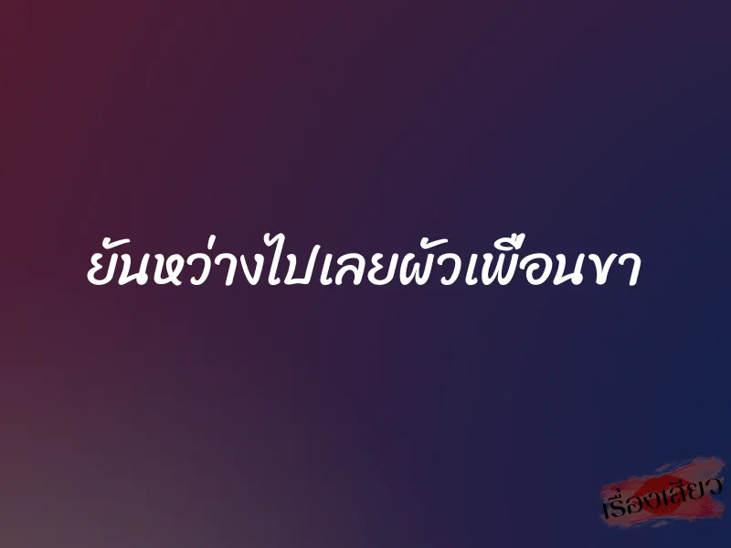 ยันหว่างไปเลยผัวเพื่อนขา 1 ยันหว่างไปเลยผัวเพื่อนขา