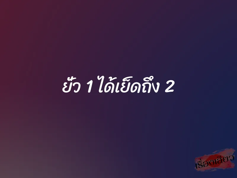 ยั่ว 1 ได้เย็ดถึง 2 1 ยั่ว 1 ได้เย็ดถึง 2