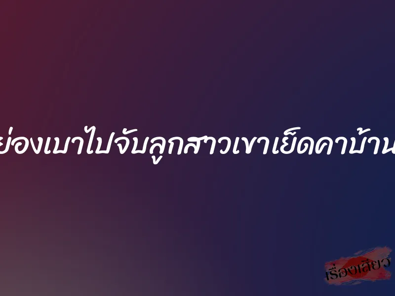 ย่องเบาไปจับลูกสาวเขาเย็ดคาบ้าน 1 ย่องเบาไปจับลูกสาวเขาเย็ดคาบ้าน