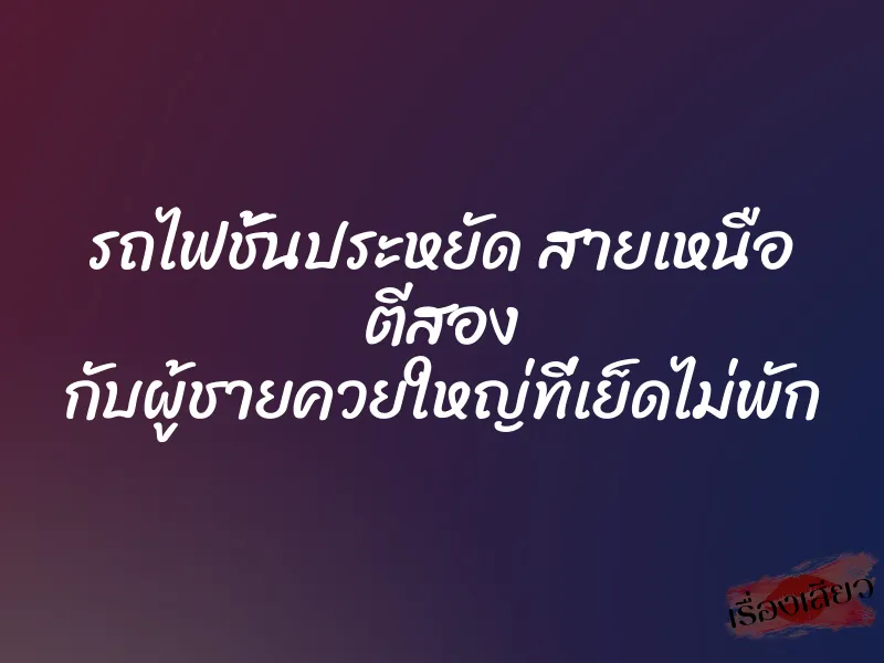 รถไฟชั้นประหยัด สายเหนือ ตีสอง กับผู้ชายควยใหญ่ที่เย็ดไม่พัก 1 รถไฟชั้นประหยัด สายเหนือ ตีสอง กับผู้ชายควยใหญ่ที่เย็ดไม่พัก