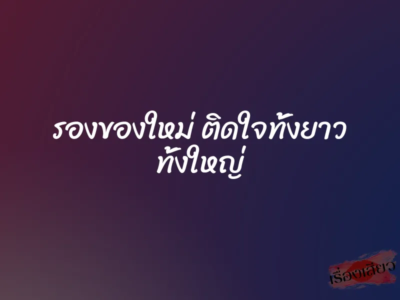 รองของใหม่ ติดใจทั้งยาว ทั้งใหญ่ 1 รองของใหม่ ติดใจทั้งยาว ทั้งใหญ่