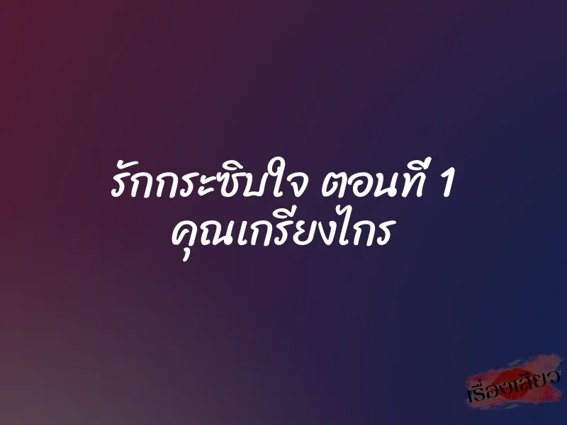 รักกระซิบใจ ตอนที่ 1 คุณเกรียงไกร 1 รักกระซิบใจ ตอนที่ 1 คุณเกรียงไกร