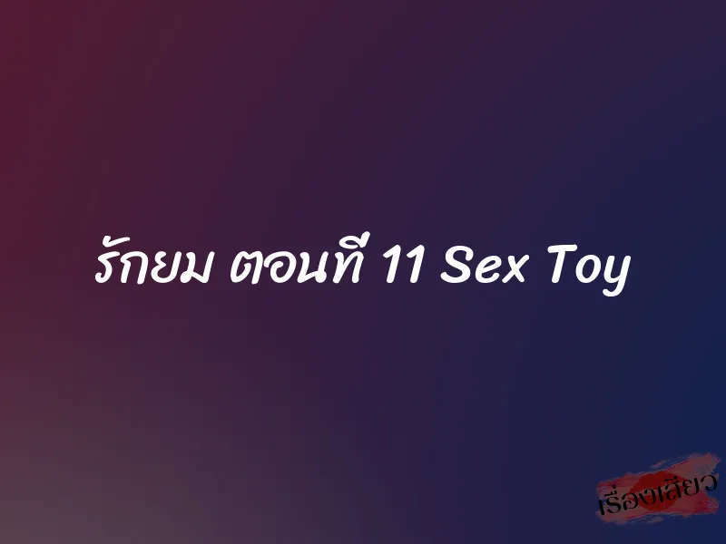 รักยม ตอนที่ 11 Sex Toy 1 รักยม ตอนที่ 11 Sex Toy