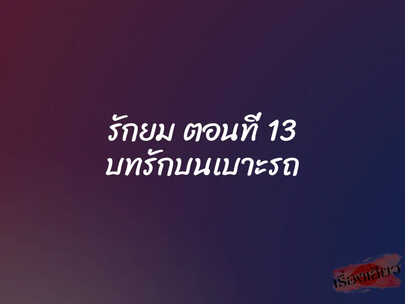 รักยม ตอนที่ 13 บทรักบนเบาะรถ 1 รักยม ตอนที่ 13 บทรักบนเบาะรถ
