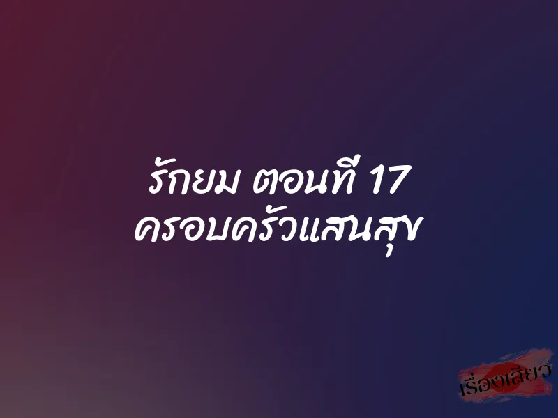 รักยม ตอนที่ 17 ครอบครัวแสนสุข 1 รักยม ตอนที่ 17 ครอบครัวแสนสุข