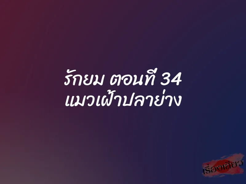 รักยม ตอนที่ 34 แมวเฝ้าปลาย่าง 1 รักยม ตอนที่ 34 แมวเฝ้าปลาย่าง