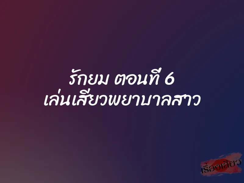 รักยม ตอนที่ 6 เล่นเสียวพยาบาลสาว 1 รักยม ตอนที่ 6 เล่นเสียวพยาบาลสาว