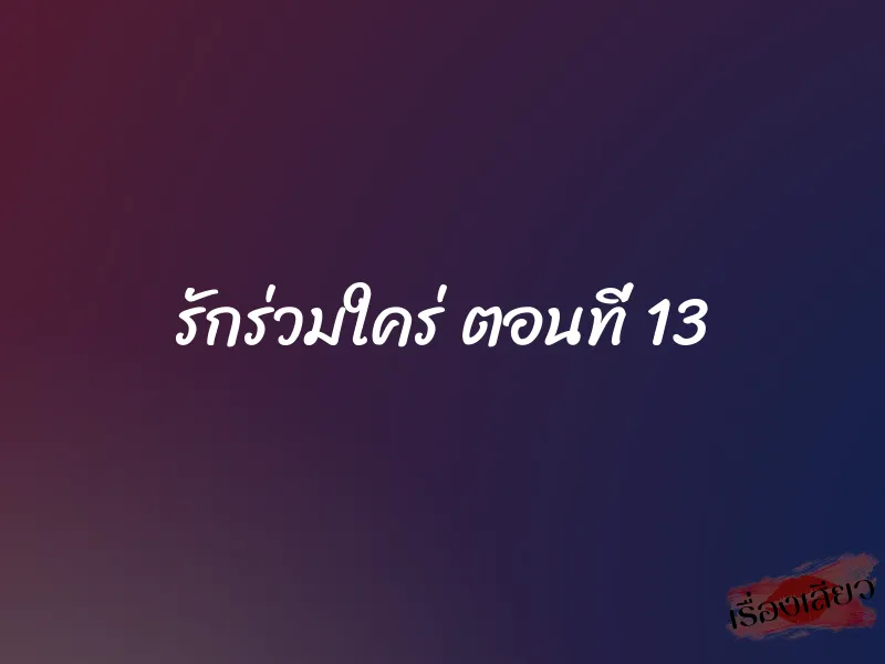 รักร่วมใคร่ ตอนที่ 13 1 รักร่วมใคร่ ตอนที่ 13
