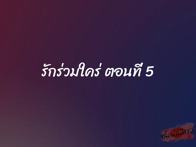 รักร่วมใคร่ ตอนที่ 5 1 รักร่วมใคร่ ตอนที่ 5