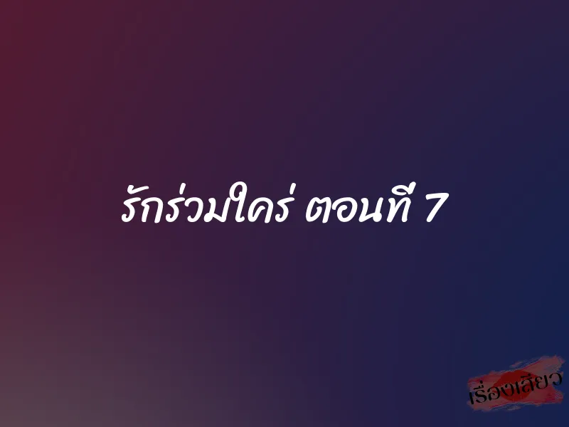 รักร่วมใคร่ ตอนที่ 7 1 รักร่วมใคร่ ตอนที่ 7