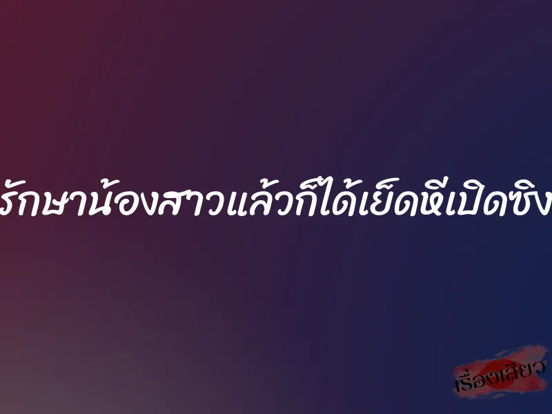 รักษาน้องสาวแล้วก็ได้เย็ดหีเปิดซิง 8 รักษาน้องสาวแล้วก็ได้เย็ดหีเปิดซิง