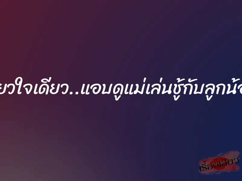 รักเดียวใจเดียว..แอบดูแม่เล่นชู้กับลูกน้องพ่อ 9 รักเดียวใจเดียว..แอบดูแม่เล่นชู้กับลูกน้องพ่อ