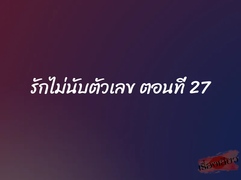 รักไม่นับตัวเลข ตอนที่ 27 1 รักไม่นับตัวเลข ตอนที่ 27