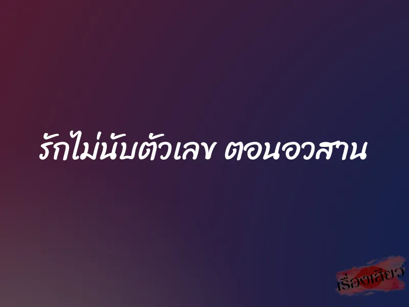 รักไม่นับตัวเลข ตอนอวสาน 1 รักไม่นับตัวเลข ตอนอวสาน
