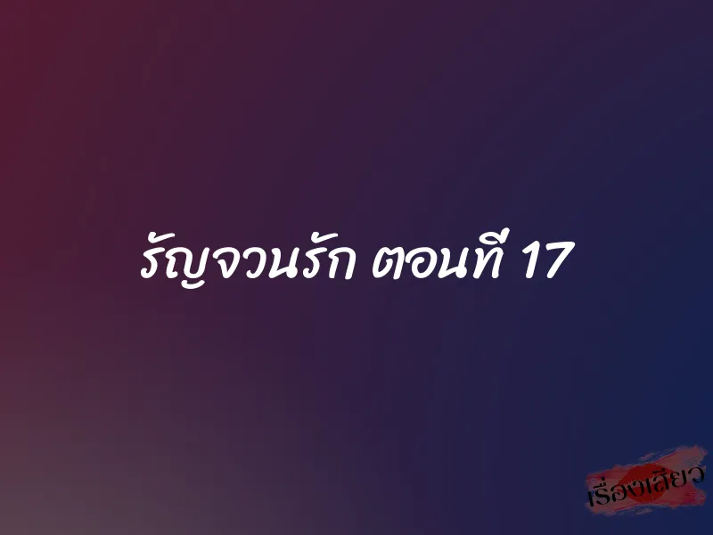 รัญจวนรัก ตอนที่ 17 1 รัญจวนรัก ตอนที่ 17