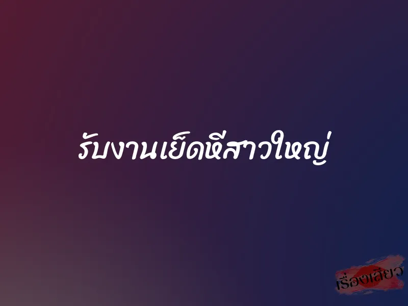รับงานเย็ดหีสาวใหญ่ 7 รับงานเย็ดหีสาวใหญ่