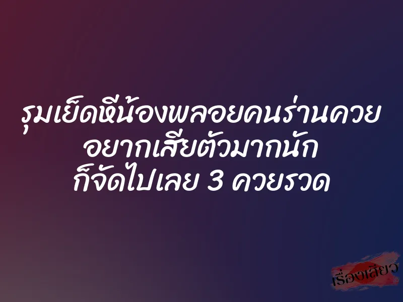 รุมเย็ดหีน้องพลอยคนร่านควย อยากเสียตัวมากนัก ก็จัดไปเลย 3 ควยรวด 1 รุมเย็ดหีน้องพลอยคนร่านควย อยากเสียตัวมากนัก ก็จัดไปเลย 3 ควยรวด