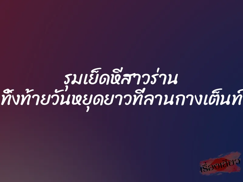 รุมเย็ดหีสาวร่าน ทิ้งท้ายวันหยุดยาวที่ลานกางเต็นท์ 1 รุมเย็ดหีสาวร่าน ทิ้งท้ายวันหยุดยาวที่ลานกางเต็นท์