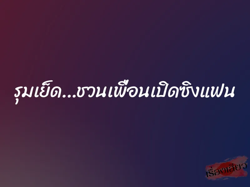 รุมเย็ด…ชวนเพื่อนเปิดซิงแฟน 1 รุมเย็ด…ชวนเพื่อนเปิดซิงแฟน