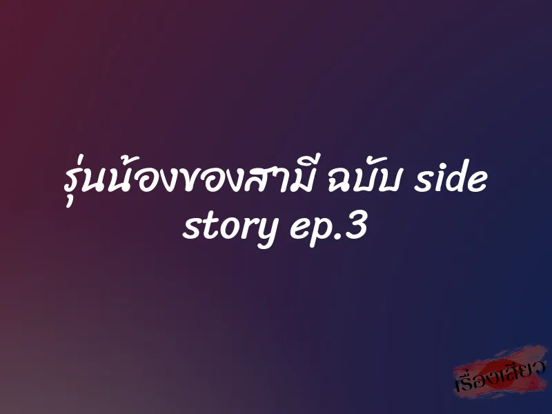 รุ่นน้องของสามี ฉบับ side story ep.3 1 รุ่นน้องของสามี ฉบับ side story ep.3