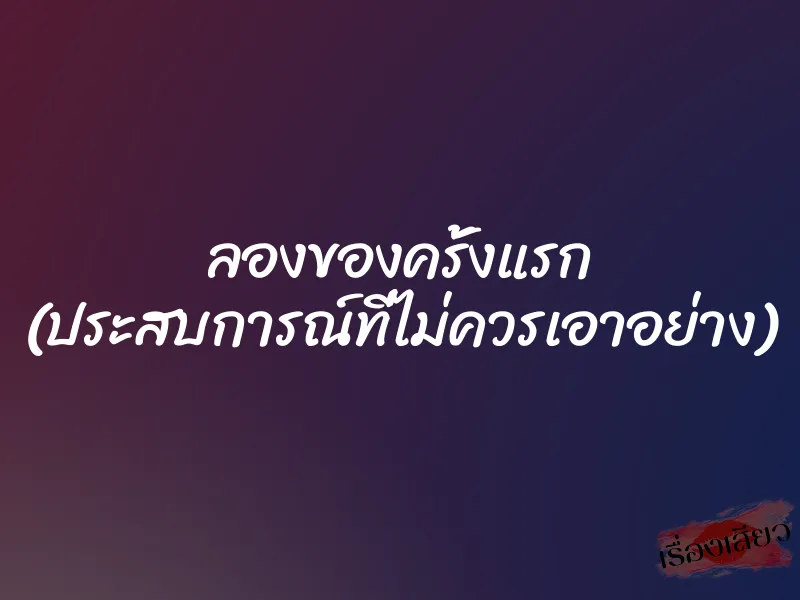 ลองของครั้งแรก (ประสบการณ์ที่ไม่ควรเอาอย่าง) 1 ลองของครั้งแรก (ประสบการณ์ที่ไม่ควรเอาอย่าง)